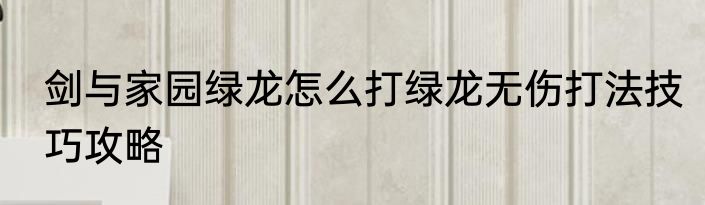 剑与家园绿龙怎么打绿龙无伤打法技巧攻略