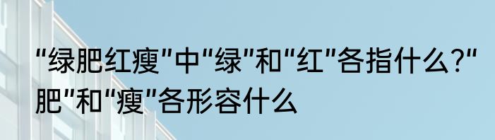 “绿肥红瘦”中“绿”和“红”各指什么?“肥”和“瘦”各形容什么