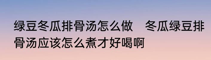 绿豆冬瓜排骨汤怎么做　冬瓜绿豆排骨汤应该怎么煮才好喝啊