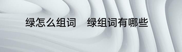绿怎么组词　绿组词有哪些