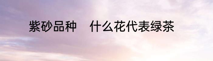 紫砂品种　什么花代表绿茶