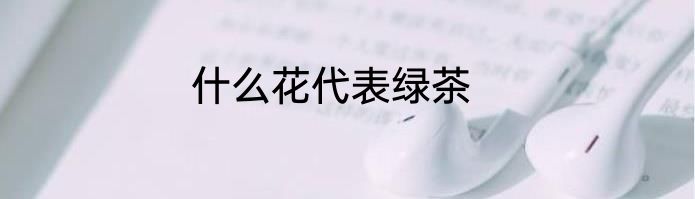什么花代表绿茶
