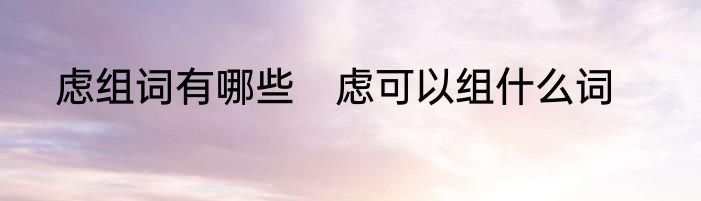 虑组词有哪些　虑可以组什么词