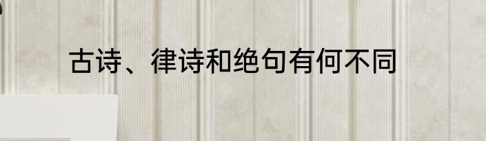 古诗、律诗和绝句有何不同