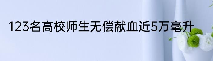 123名高校师生无偿献血近5万毫升