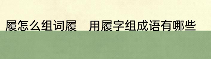 履怎么组词履　用履字组成语有哪些