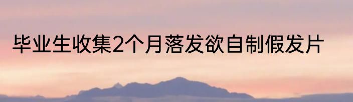 毕业生收集2个月落发欲自制假发片