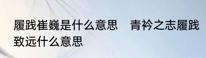 履践崔巍是什么意思　青衿之志履践致远什么意思