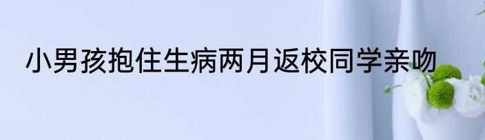小男孩抱住生病两月返校同学亲吻