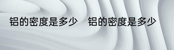 铝的密度是多少　铝的密度是多少