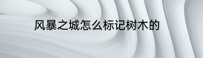 风暴之城怎么标记树木的