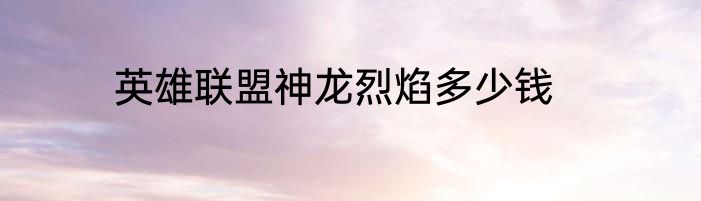 英雄联盟神龙烈焰多少钱