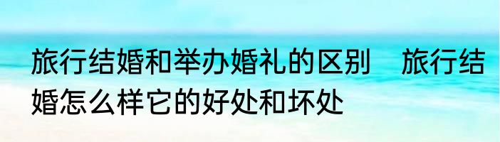 旅行结婚和举办婚礼的区别　旅行结婚怎么样它的好处和坏处