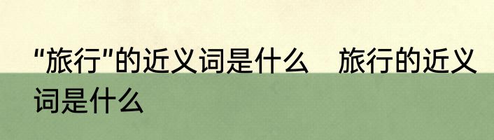 “旅行”的近义词是什么　旅行的近义词是什么