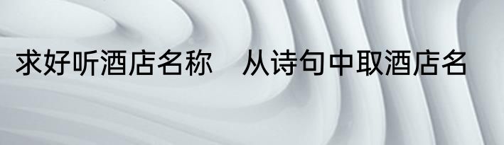 求好听酒店名称　从诗句中取酒店名