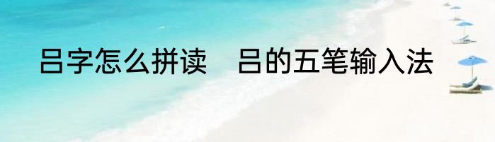 吕字怎么拼读　吕的五笔输入法