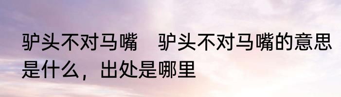 驴头不对马嘴　驴头不对马嘴的意思是什么，出处是哪里
