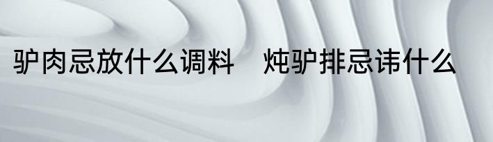 驴肉忌放什么调料　炖驴排忌讳什么