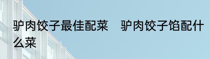 驴肉饺子最佳配菜　驴肉饺子馅配什么菜