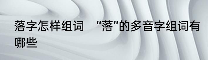 落字怎样组词　“落”的多音字组词有哪些