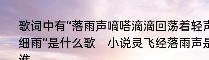 歌词中有“落雨声嘀嗒滴滴回荡着轻声细雨“是什么歌　小说灵飞经落雨声是谁