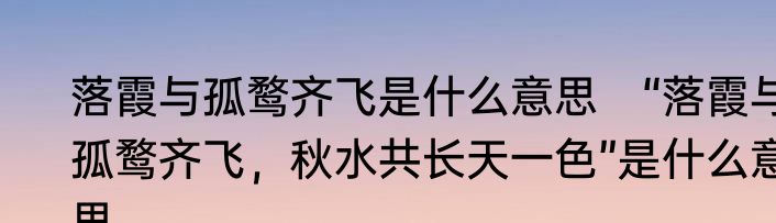 落霞与孤鹜齐飞是什么意思　“落霞与孤鹜齐飞，秋水共长天一色”是什么意思