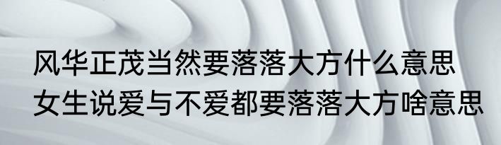 风华正茂当然要落落大方什么意思　女生说爱与不爱都要落落大方啥意思