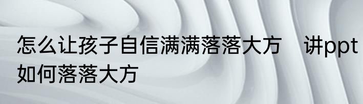 怎么让孩子自信满满落落大方　讲ppt如何落落大方