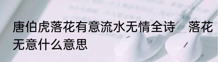 唐伯虎落花有意流水无情全诗　落花无意什么意思