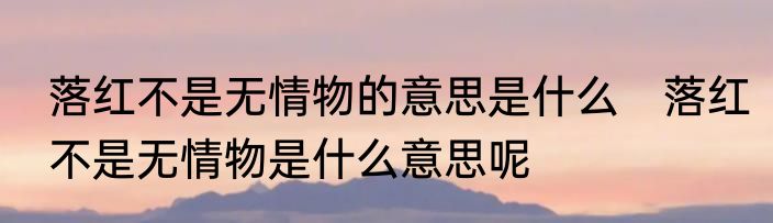 落红不是无情物的意思是什么　落红不是无情物是什么意思呢