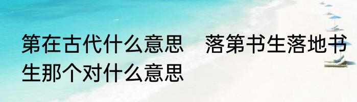 第在古代什么意思　落第书生落地书生那个对什么意思