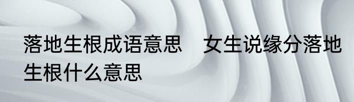 落地生根成语意思　女生说缘分落地生根什么意思