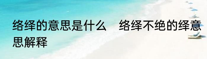 络绎的意思是什么　络绎不绝的绎意思解释