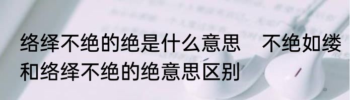 络绎不绝的绝是什么意思　不绝如缕和络绎不绝的绝意思区别