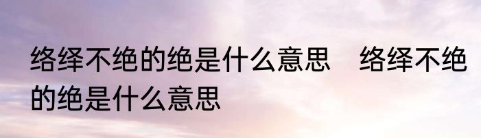 络绎不绝的绝是什么意思　络绎不绝的绝是什么意思