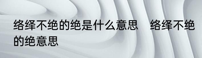 络绎不绝的绝是什么意思　络绎不绝的绝意思