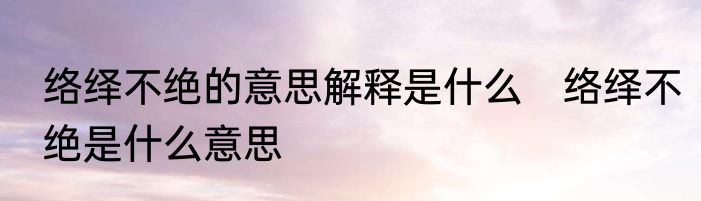 络绎不绝的意思解释是什么　络绎不绝是什么意思