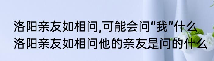 洛阳亲友如相问,可能会问“我”什么　洛阳亲友如相问他的亲友是问的什么