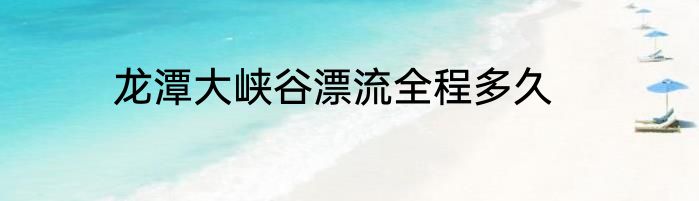 龙潭大峡谷漂流全程多久