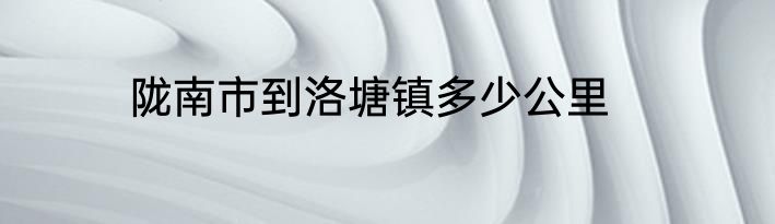 陇南市到洛塘镇多少公里
