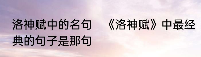 洛神赋中的名句　《洛神赋》中最经典的句子是那句