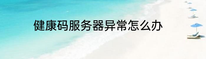 健康码服务器异常怎么办