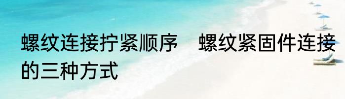 螺纹连接拧紧顺序　螺纹紧固件连接的三种方式