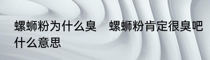 螺蛳粉为什么臭　螺蛳粉肯定很臭吧什么意思