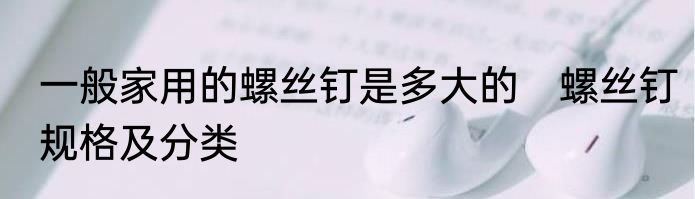 一般家用的螺丝钉是多大的　螺丝钉规格及分类