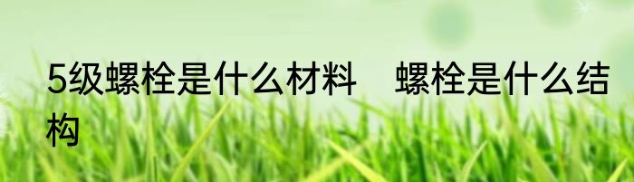 5级螺栓是什么材料　螺栓是什么结构