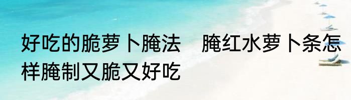 好吃的脆萝卜腌法　腌红水萝卜条怎样腌制又脆又好吃