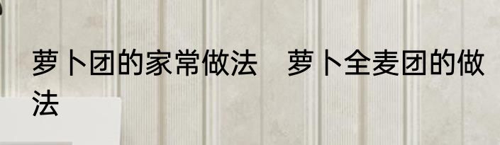 萝卜团的家常做法　萝卜全麦团的做法