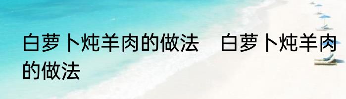白萝卜炖羊肉的做法　白萝卜炖羊肉的做法