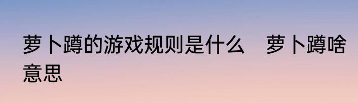 萝卜蹲的游戏规则是什么　萝卜蹲啥意思